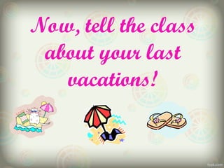 Now, tell the class
about your last
vacations!
 