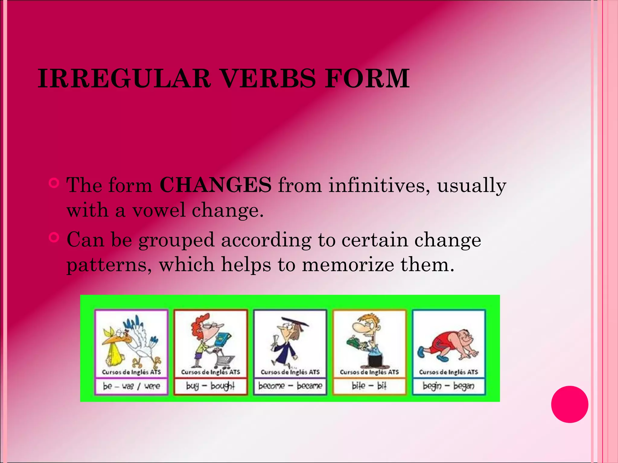 IRREGULAR VERBS FORM
 The form CHANGES from infinitives, usually
with a vowel change.
 Can be grouped according to certain change
patterns, which helps to memorize them.
 