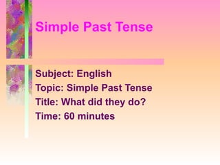 Subject: English Topic: Simple Past Tense Title: What did they do? Time: 60 minutes Simple Past Tense 