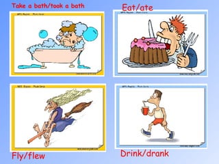 Fly/flew  Take a bath/took a bath Eat/ate  Drink/drank  