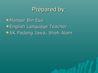 Prepared by:
 Mansor

Bin Esa
 English Language Teacher
 SK Padang Jawa, Shah Alam

 