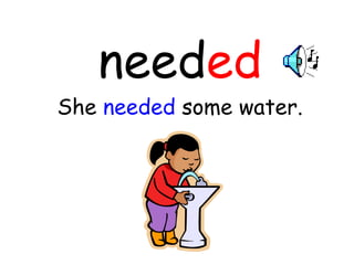 need ed She  needed  some water. 