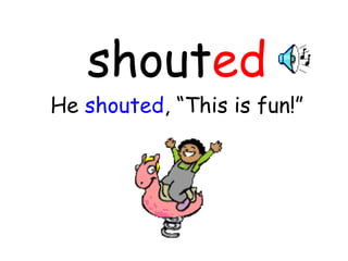 shout ed He  shouted , “This is fun!” 