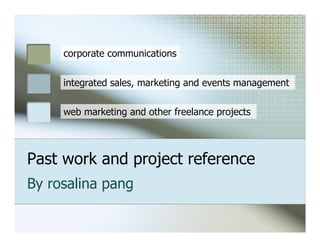 corporate communications


     integrated sales, marketing and events management


     web marketing and other freelance projects




Past work and project reference
By rosalina pang