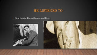 HE LISTENED TO:
• Bing Crosby, Frank Sinatra and Perry
 
