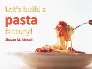 Let’s build a
pasta
factory!
Shayan M. Moradi
 