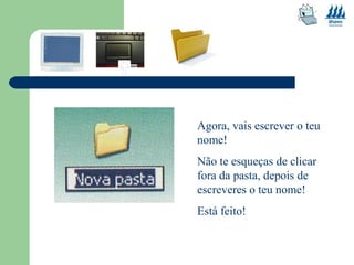 Agora, vais escrever o teu 
nome! 
Não te esqueças de clicar 
fora da pasta, depois de 
escreveres o teu nome! 
Está feito! 
 