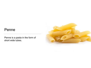 Penne
Penne is a pasta in the form of
short wide tubes.
 