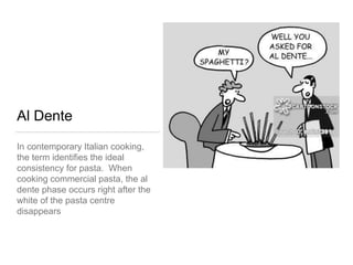 Al Dente
In contemporary Italian cooking,
the term identifies the ideal
consistency for pasta. When
cooking commercial pasta, the al
dente phase occurs right after the
white of the pasta centre
disappears
 