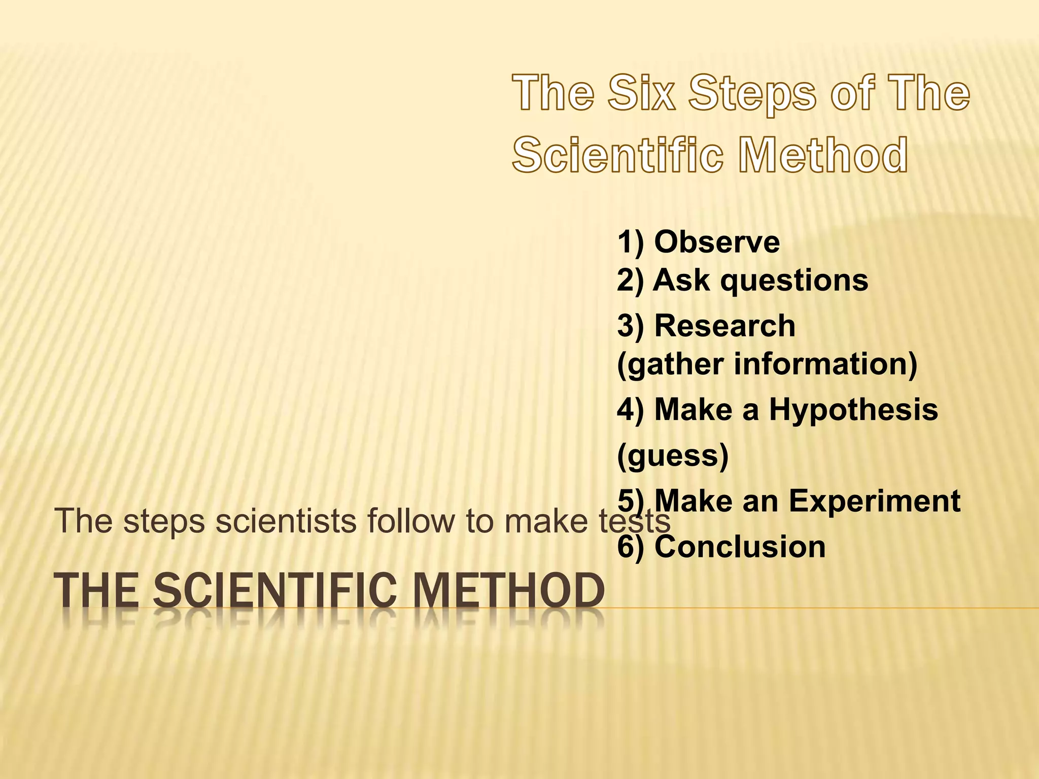 THE SCIENTIFIC METHOD
The steps scientists follow to make tests
1) Observe
2) Ask questions
3) Research
(gather information)
4) Make a Hypothesis
(guess)
5) Make an Experiment
6) Conclusion