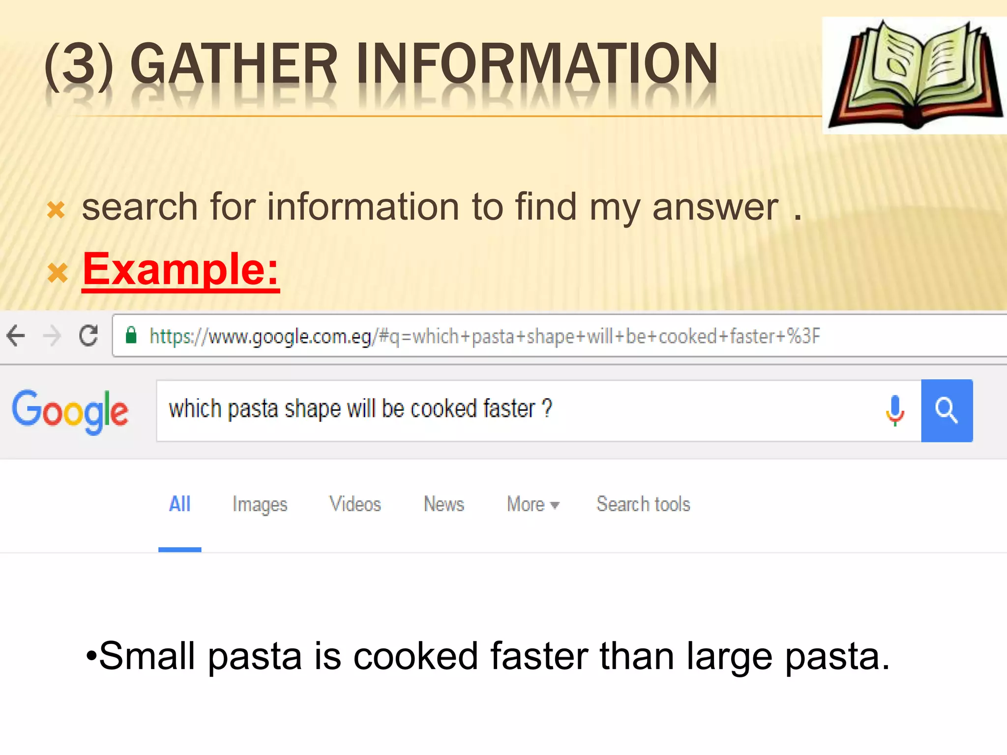 (3) GATHER INFORMATION
search for information to find my answer .
Example:
•Small pasta is cooked faster than large pasta. k