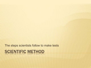 SCIENTIFIC METHOD
The steps scientists follow to make tests
 