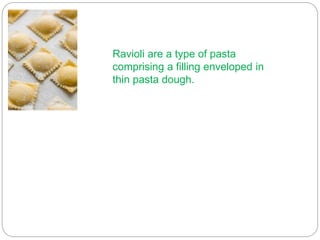 Ravioli are a type of pasta
comprising a filling enveloped in
thin pasta dough.
 