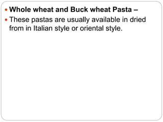 Whole wheat and Buck wheat Pasta –
 These pastas are usually available in dried
from in Italian style or oriental style.
 