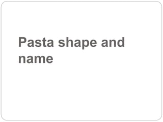 Pasta shape and
name
 