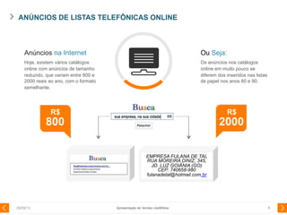 BUSINESS PLAN
Go ahead and replace it.
EMPRESA FULANA DE TAL
RUA MOREIRA DINIZ, 345,
JD. LUZ GOIÂNIA (GO)
CEP: 740658-980
fulanadetal@hotmail.com.br
ANÚNCIOS DE LISTAS TELEFÔNICAS ONLINE
29/08/13 6
Anúncios na Internet
Hoje, existem vários catálogos
online com anúncios de tamanho
reduzido, que variam entre 800 e
2000 reais ao ano, com o formato
semelhante.
Ou Seja:
Os anúncios nos catálogos
online em muito pouco se
diferem dos inseridos nas listas
de papel nos anos 80 e 90.
R$
800
R$
2000
Apresentação de Vendas LikeMiNow
 