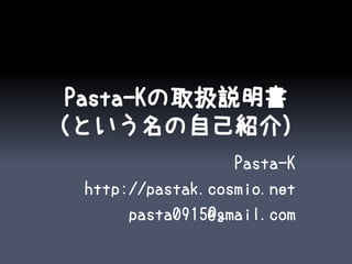 Pasta-Kの取扱説明書
（という名の自己紹介）
                   Pasta-K
  http://pastak.cosmio.net
       pasta0915@gmail.com
 