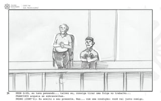 CLIENTE: TAM
FILME: “PRESENTE OLIMPICO”
34. PEDR O:Vô… eu tava pensando... talvez eu, consiga tirar uma folga no trabalho...
FRANCISCO arqueia as sobrancelhas.
PEDRO (CONT’D): Eu aceito o seu presente. Mas... com uma condição: você vai junto comigo.
 