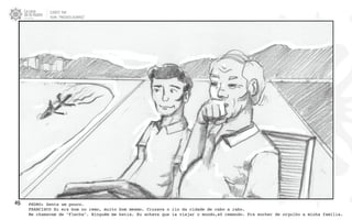 CLIENTE: TAM
FILME: “PRESENTE OLIMPICO”
49. PEDRO: Senta um pouco.
FRANCISCO Eu era bom no remo, muito bom mesmo. Cruzava o rio da cidade de cabo a rabo.
Me chamavam de "Flecha". Ninguém me batia. Eu achava que ia viajar o mundo,só remando. Pra encher de orgulho a minha família.
 