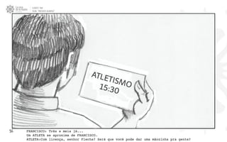 CLIENTE: TAM
FILME: “PRESENTE OLIMPICO”
51. FRANCISCO: Três e meia já...
Um ATLETA se aproxima de FRANCISCO.
ATLETA:Com licença, senhor Flecha? Será que você pode dar uma mãozinha pra gente?
 