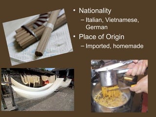 • Nationality
  – Italian, Vietnamese,
    German
• Place of Origin
  – Imported, homemade
 