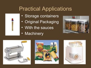 Practical Applications
•   Storage containers
•   Original Packaging
•   With the sauces
•   Machinery
 