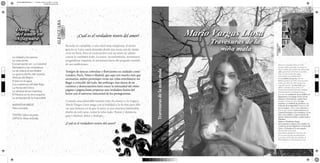 PASTACORREGIDAFINAL.ai 1 175.00 lpi 0.00° 07/12/2012 17:31:49
                                                Amarillo de cuatricromía




                                                                                                                                           Mario Vargas Llosa
                                                                                    ¿Cuál es el verdadero rostro del amor?

                                                                           Ricardo ve cumplido, a una edad muy temprana, el sueño
                                                                           que en su Lima natal alimentó desde que tenía uso de razón:
                                                                           vivir en París. Pero el reencuentro con un amor de adoles
      La ciudad y los perros                                               cencia lo cambiará todo. La joven, inconformista, aventurera,
      La casa verda                                                        pragmáticae inquieta, lo arrastrará fuera del pequeño mundo
      Conservación en La Catedral                                          de sus ambiciones.                                                                           Nació en Arequipa, Perú, en 1936.
      Pantaleón y las visitadoras                                                                                                                                       Aunque había estrenado un drama en




                                                                                                                                           Travesuras de la niña mala
 C
                                                                                                                                                                        Piura y publicado un libro de relatos, Los
 M
      La tía Julia y el escribidor                                                                                                                                       jefes, que obtuvo el Premio Leopoldo
      La guerra del fin del mundo                                          Londres, París, Tokio o Madrid, que aquí son mucho más que
                                                                                                                                                                        Alas, su carrera literaria cobró
 Y                                                                                                                                                                      notoriedad con la publicación
      Historia de Mayta                                                    escenarios, ambos personajes verán sus vidas entrelazarse sin                                de La ciudad y los perros, Premio
CM

      El pez en el agua                                                                                                                                                 Biblioteca Breve de 1962 y Premio de la
MY                                                                         llegar a coincidir del todo. Sin embargo, esta danza de en                                   Crítica en 1963. En 1965 apareció su
      Los cuadernos de don Rigo                                                                                                                                          segunda novela , La casa verde, que
CY
      La Fiesta del Chivo
                                                                           cuentros y desencuentros hará crecer la intensidad del relato                                obtuvo el Premio de la crítica y el
CMY
      La verdad de las mentiras                                            página a página hasta propiciar una verdadera fusión del                                     Premio Internacional Rómulo Gallegos.
                                                                                                                                                                        Posteriormente ha publicado piezas
 K
      El Paraíso en la otra esquina                                        lector con el universo emocional de los protagonistas.                                       teatrales (La señorita de Tacna, Kathie y el
                                                                                                                                                                        hipopótamo, La Chunga, El loco de los
      La tentación de lo imposible                                                                                                                                      balcones y Ojos bonitos, cuadros feos),
                                                                           Creando una admirable tensión entre lo cómico y lo trágico,                                  estudios y ensayos (como La orgía
                                                                                                                                                                        perpetua, La verdad de las mentiras y La
      NARRATIVA BREVE.                                                                                                                                                  tentación de lo imposible), memorias (El
      Obra reunida                                                                                                                                                      pez en el agua), relatos (Los cachorros) y,
                                                                                                                                                                        sobre todo, novelas: Conversación en La
                                                                           dueño de mil caras, como la niña mala. Pasión y distancia,                                   Catedral, Pantaleón y las visitadoras, La tía
      TEATRO. Obra reunida                                                 azar y destino, dolor y disfrute...                                                          mundo, Historia de Mayta, ¿Quién mató a
      CRÍTICA: Obra reunida                                                                                                                                             Palomino
                                                                                                                                                                        Molero?, El hablador, Elogio
                                                                           ¿Cuál es el verdadero rostro del amor?                                                       de la madrastra, Lituma en los Andes, Los
                                                                                                                                                                         cuadernos de don Rigoberto, La Fiesta del
                                                                                                                                                                        Chivo y El Paraíso en la otra esquina.
                                                                                                                                                                        Ha obtenido de los más
                                                                                                                                                                        importantes galardones literarios, de
                                                                                                                                                                        los ya mencionados hasta el Premio
                                                                                                                                                                        Cervantes, el Príncipe de Asturias, el
                                                                                                                                                                        PEN/Nabokov y el Grinzane Cavour.



                                                                     9 786124 050282
 