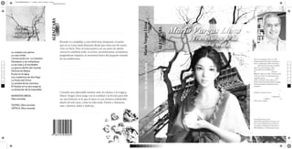 PASTACORREGIDAFINAL.ai 1 175.00 lpi 45.00° 07/12/2012 17:31:49
                                                                       Negro de cuatricromía




                                                                                                                                                   Mario Vargas Llosa
                                                                                               ¿Cuál es el verdadero rostro del amor?

                                                                                   Ricardo ve cumplido, a una edad muy temprana, el sueño
                                                                                   que en su Lima natal alimentó desde que tenía uso de razón:
                                                                                   vivir en París. Pero el reencuentro con un amor de adoles
      La ciudad y los perros                                                       cencia lo cambiará todo. La joven, inconformista, aventurera,
      La casa verda                                                                pragmáticae inquieta, lo arrastrará fuera del pequeño mundo
      Conservación en La Catedral                                                  de sus ambiciones.                                                                           Nació en Arequipa, Perú, en 1936.
      Pantaleón y las visitadoras                                                                                                                                               Aunque había estrenado un drama en




                                                                                                                                                   Travesuras de la niña mala
 C
                                                                                                                                                                                Piura y publicado un libro de relatos, Los
 M
      La tía Julia y el escribidor                                                                                                                                               jefes, que obtuvo el Premio Leopoldo
      La guerra del fin del mundo                                                  Londres, París, Tokio o Madrid, que aquí son mucho más que
                                                                                                                                                                                Alas, su carrera literaria cobró
 Y                                                                                                                                                                              notoriedad con la publicación
      Historia de Mayta                                                            escenarios, ambos personajes verán sus vidas entrelazarse sin                                de La ciudad y los perros, Premio
CM

      El pez en el agua                                                                                                                                                         Biblioteca Breve de 1962 y Premio de la
MY                                                                                 llegar a coincidir del todo. Sin embargo, esta danza de en                                   Crítica en 1963. En 1965 apareció su
      Los cuadernos de don Rigo                                                                                                                                                  segunda novela , La casa verde, que
CY
      La Fiesta del Chivo
                                                                                   cuentros y desencuentros hará crecer la intensidad del relato                                obtuvo el Premio de la crítica y el
CMY
      La verdad de las mentiras                                                    página a página hasta propiciar una verdadera fusión del                                     Premio Internacional Rómulo Gallegos.
                                                                                                                                                                                Posteriormente ha publicado piezas
 K
      El Paraíso en la otra esquina                                                lector con el universo emocional de los protagonistas.                                       teatrales (La señorita de Tacna, Kathie y el
                                                                                                                                                                                hipopótamo, La Chunga, El loco de los
      La tentación de lo imposible                                                                                                                                              balcones y Ojos bonitos, cuadros feos),
                                                                                   Creando una admirable tensión entre lo cómico y lo trágico,                                  estudios y ensayos (como La orgía
                                                                                                                                                                                perpetua, La verdad de las mentiras y La
      NARRATIVA BREVE.                                                                                                                                                          tentación de lo imposible), memorias (El
      Obra reunida                                                                                                                                                              pez en el agua), relatos (Los cachorros) y,
                                                                                                                                                                                sobre todo, novelas: Conversación en La
                                                                                   dueño de mil caras, como la niña mala. Pasión y distancia,                                   Catedral, Pantaleón y las visitadoras, La tía
      TEATRO. Obra reunida                                                         azar y destino, dolor y disfrute...                                                          mundo, Historia de Mayta, ¿Quién mató a
      CRÍTICA: Obra reunida                                                                                                                                                     Palomino
                                                                                                                                                                                Molero?, El hablador, Elogio
                                                                                   ¿Cuál es el verdadero rostro del amor?                                                       de la madrastra, Lituma en los Andes, Los
                                                                                                                                                                                 cuadernos de don Rigoberto, La Fiesta del
                                                                                                                                                                                Chivo y El Paraíso en la otra esquina.
                                                                                                                                                                                Ha obtenido de los más
                                                                                                                                                                                importantes galardones literarios, de
                                                                                                                                                                                los ya mencionados hasta el Premio
                                                                                                                                                                                Cervantes, el Príncipe de Asturias, el
                                                                                                                                                                                PEN/Nabokov y el Grinzane Cavour.



                                                                     9 786124 050282
 