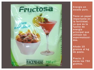 Energía en
estado puro.
Tiene un papel
importante en
la fertilidad,
ya que es la
fuente de
energía
principal que
utilizan los
espermatozoi-
des.
Añado 15
gramos al kg
de pasta.
Precio: 2
euros los 750
gramos.
 