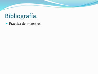 Bibliografía.
 Practica del maestro.
 