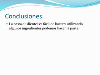 Conclusiones.
 La pasta de dientes es fácil de hacer y utilizando
algunos ingredientes podemos hacer la pasta.
 