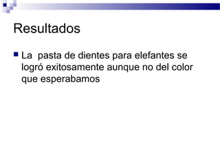 Resultados 
 La pasta de dientes para elefantes se 
logró exitosamente aunque no del color 
que esperabamos 
 