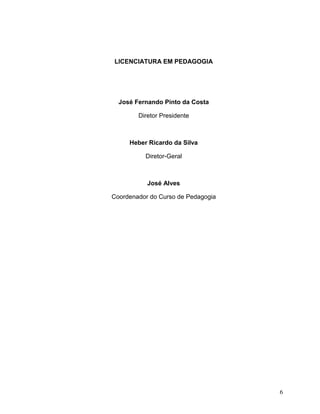 6
LICENCIATURA EM PEDAGOGIA
José Fernando Pinto da Costa
Diretor Presidente
Heber Ricardo da Silva
Diretor-Geral
José Alves
Coordenador do Curso de Pedagogia
 