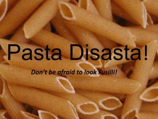 Pasta Disasta!
  Don’t be afraid to look Fusilli!
 