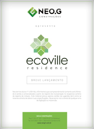 a p r e s e n t a




                        BREVE LANÇAMENTO



Nos termos da lei nº 4.591/64, informamos que o empreendimento somente será oferta-
do à venda e comercializado a partir do registro da incorporação no respectivo cartório
de registro de imóveis. Este material possui apenas caráter de sugestão, bem como se
reserva o direito de alterar suas especificações. Reservamo-nos o direito de qualquer erro
                                 de digitação ou impressão.




                                 NEO.G CONSTRUÇÕES
                     Rua 1.131, nº 101 – sala 03 Ed. La Madeson
                    Tel.: (47) 3047-7001 | Balneário Camboriú/SC
                                  www.neog1.com.br
 