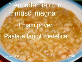 “  Accademia d’ ‘o mmusc’ magnà “ I piatti poveri Pasta e fagioli dietetica monsù  Tina   by  Aflo 