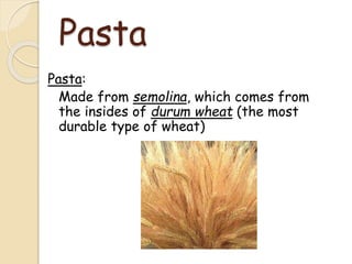 Pasta
Pasta:
Made from semolina, which comes from
the insides of durum wheat (the most
durable type of wheat)
 