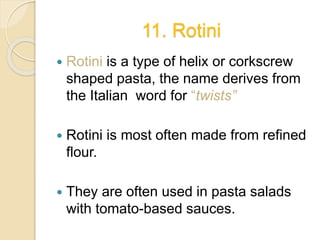 11. Rotini
 Rotini is a type of helix or corkscrew
shaped pasta, the name derives from
the Italian word for “twists”
 Rotini is most often made from refined
flour.
 They are often used in pasta salads
with tomato-based sauces.
 