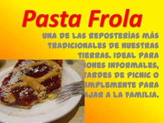 Pasta Frola
 Una de las reposterías más
  tradicionales de nuestras
         tierras. Ideal para
      reuniones informales,
          tardes de picnic o
          simplemente para
      agasajar a la familia.
 