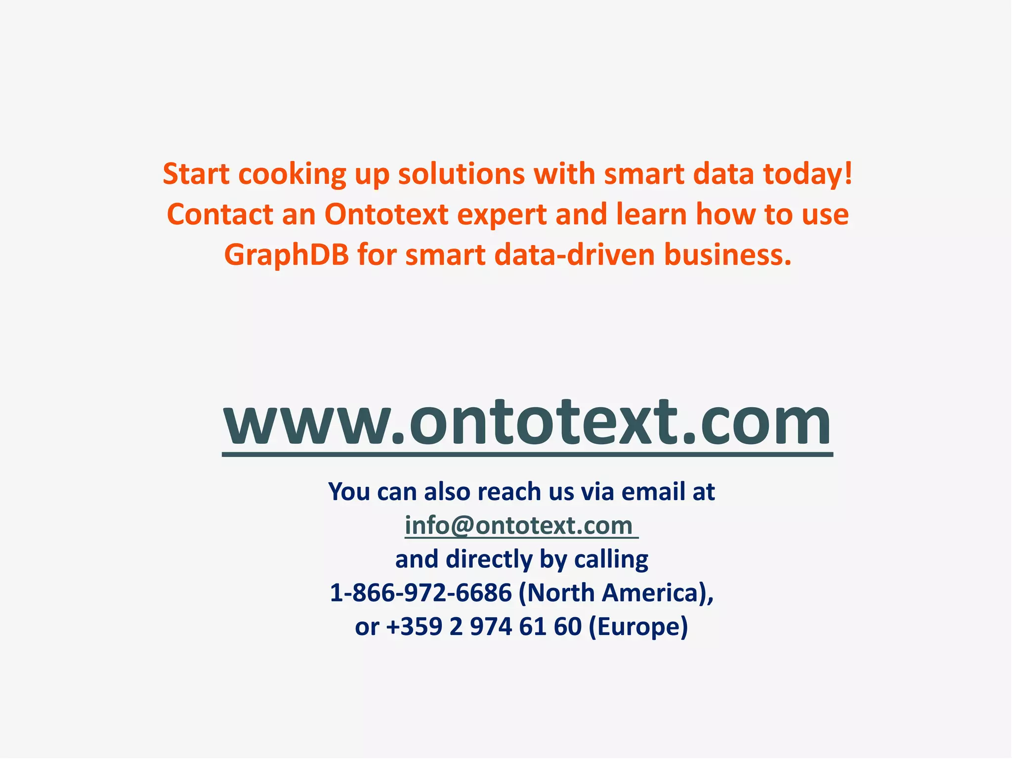 www.ontotext.com
You can also reach us via email at
info@ontotext.com
and directly by calling
1-866-972-6686 (North America),
or +359 2 974 61 60 (Europe)
Start cooking up solutions with smart data today!
Contact an Ontotext expert and learn how to use
GraphDB for smart data-driven business.
 