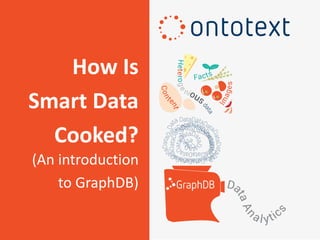 How Is
Smart Data
Cooked?
(An introduction
to GraphDB)
 