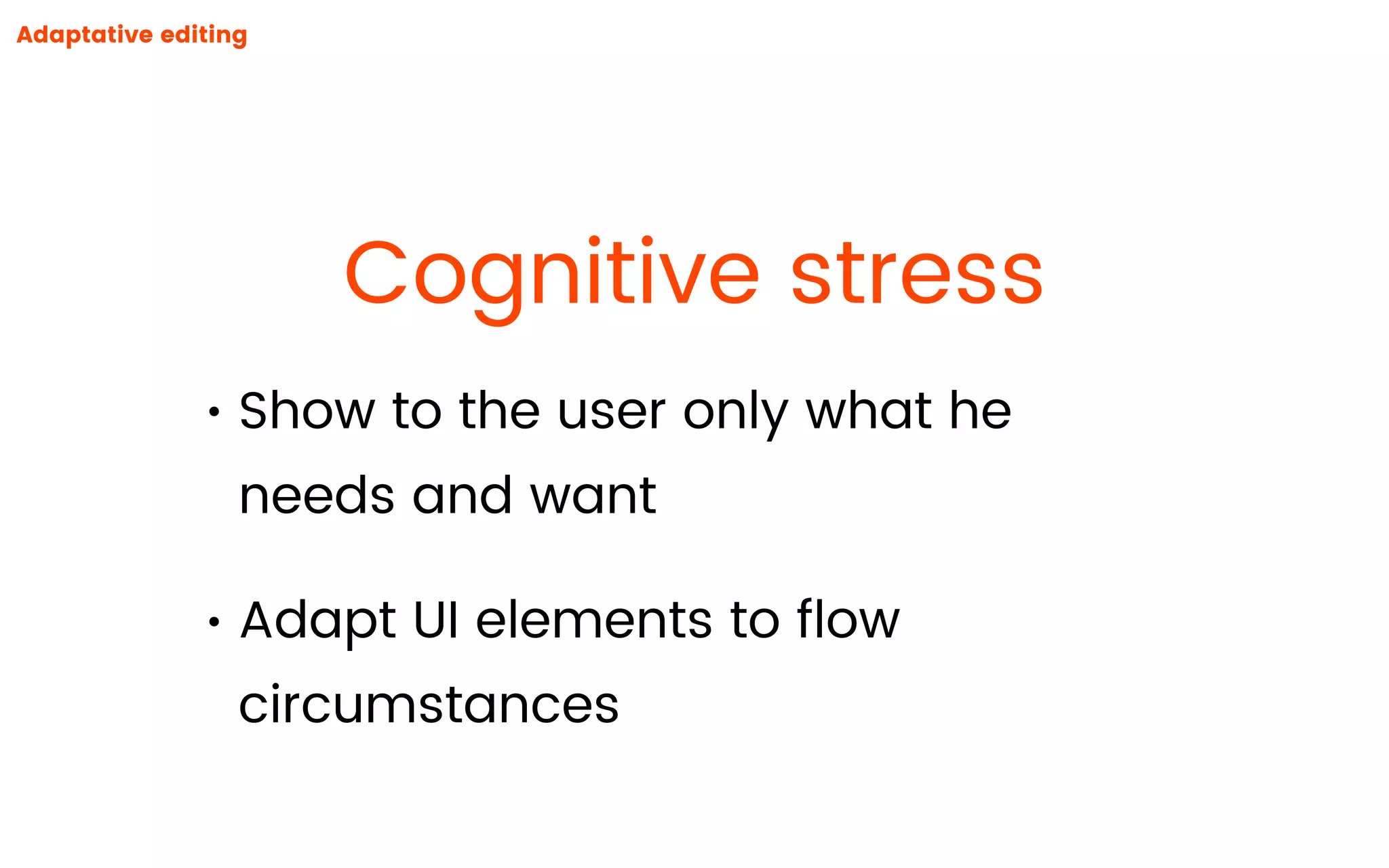 Cognitive stress
Adaptative editing
• Show to the user only what he
needs and want
• Adapt UI elements to ﬂow
circumstances
 