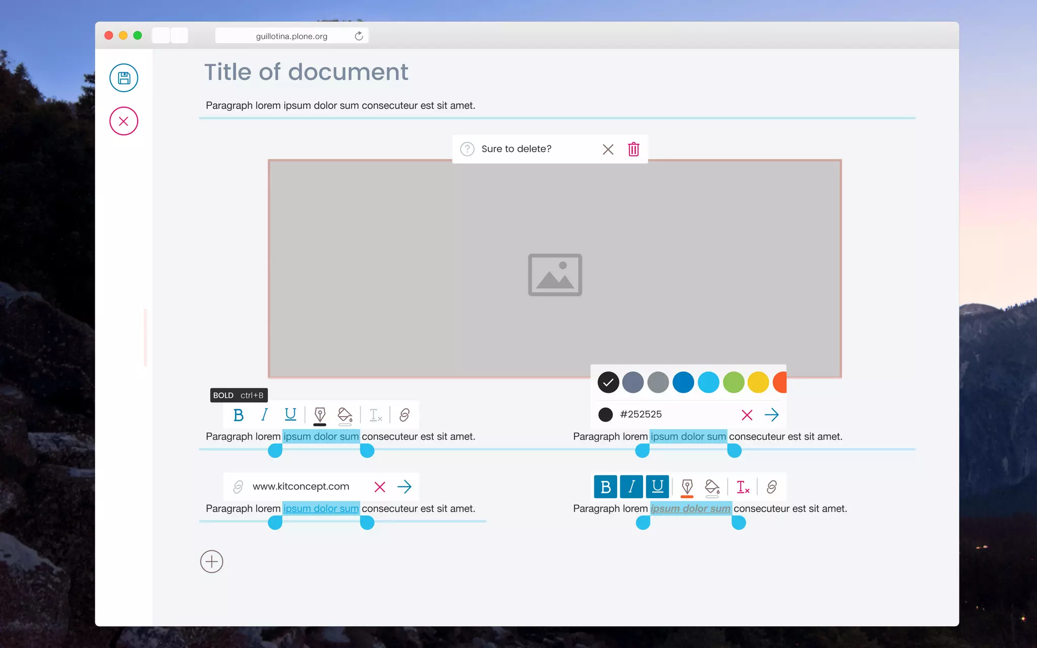 Adaptative editing guillotina.plone.org
Paragraph lorem ipsum dolor sum consecuteur est sit amet.
Title of document
Sure to delete?
Paragraph lorem ipsum dolor sum consecuteur est sit amet. Paragraph lorem ipsum dolor sum consecuteur est sit amet.
Paragraph lorem ipsum dolor sum consecuteur est sit amet.
www.kitconcept.com
Paragraph lorem ipsum dolor sum consecuteur est sit amet.
#252525
BOLD ctrl+B
 