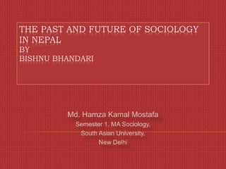 THE PAST AND FUTURE OF SOCIOLOGY
IN NEPAL
BY
BISHNU BHANDARI
Md. Hamza Kamal Mostafa
Semester 1, MA Sociology,
South Asian University,
New Delhi
 