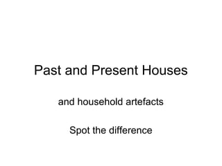 Past and Present Houses 
and household artefacts 
Spot the difference 
 