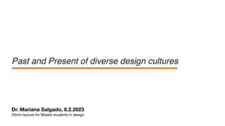 Dr. Mariana Salgado, 6.2.2023
20min lecture for Master students in design
Past and Present of diverse design cultures
 