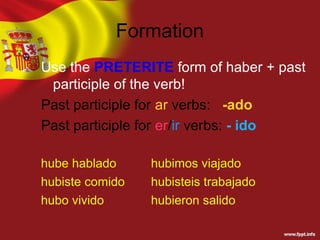Formation
Use the PRETERITE form of haber + past
 participle of the verb!
Past participle for ar verbs: -ado
Past participle for er/ir verbs: - ido

hube hablado     hubimos viajado
hubiste comido   hubisteis trabajado
hubo vivido      hubieron salido
 