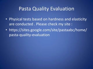 Pasta Quality Evaluation
• Physical tests based on hardness and elasticity
are conducted . Please check my site :
• https://sites.google.com/site/pastaabc/home/
pasta-quality-evaluation
 