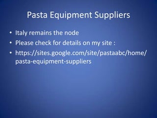Pasta Equipment Suppliers
• Italy remains the node
• Please check for details on my site :
• https://sites.google.com/site/pastaabc/home/
pasta-equipment-suppliers
 