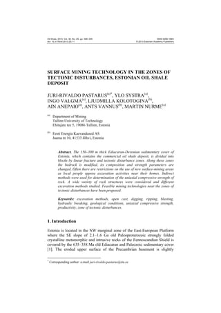 Oil Shale, 2013, Vol. 30, No. 2S, pp. 326–335
doi: 10.3176/oil.2013.2S.11

ISSN 0208-189X
© 2013 Estonian Academy Publishers

SURFACE MINING TECHNOLOGY IN THE ZONES OF
TECTONIC DISTURBANCES, ESTONIAN OIL SHALE
DEPOSIT
JURI-RIVALDO PASTARUS(a)*, YLO SYSTRA(a),
INGO VALGMA(a), LJUDMILLA KOLOTOGINA(b),
AIN ANEPAIO(a), ANTS VANNUS(b), MARTIN NURME(a)
(a)

Department of Mining
Tallinn University of Technology
Ehitajate tee 5, 19086 Tallinn, Estonia

(b)

Eesti Energia Kaevandused AS
Jaama tn 10, 41533 Jõhvi, Estonia

Abstract. The 150–300 m thick Ediacaran-Devonian sedimentary cover of
Estonia, which contains the commercial oil shale deposit, is divided into
blocks by linear fracture and tectonic disturbance zones. Along these zones
the bedrock is modified, its composition and strength parameters are
changed. Often there are restrictions on the use of new surface-mining areas
as local people oppose excavation activities near their homes. Indirect
methods were used for determination of the uniaxial compressive strength of
rock. A wide variety of rock structures were considered and different
excavation methods studied. Feasible mining technologies near the zones of
tectonic disturbances have been proposed.
Keywords: excavation methods, open cast, digging, ripping, blasting,
hydraulic breaking, geological conditions, uniaxial compressive strength,
productivity, zone of tectonic disturbances.

1. Introduction
Estonia is located in the NW marginal zone of the East-European Platform
where the SE slope of 2.1–1.6 Ga old Paleoproterozoic strongly folded
crystalline metamorphic and intrusive rocks of the Fennoscandian Shield is
covered by the 635–358 Ma old Ediacaran and Paleozoic sedimentary cover
[1]. The eroded upper surface of the Precambrian basement is slightly
*

Corresponding author: e-mail juri-rivaldo.pastarus@ttu.ee

 